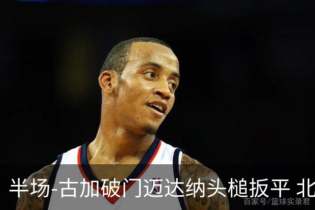 半场-古加破门迈达纳头槌扳平 北京国安1-1河南