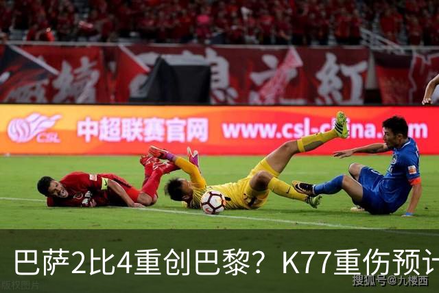 巴萨2比4重创巴黎？K77重伤预计赛季报销，欧冠三连悬了