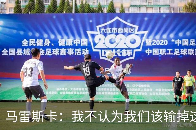 马雷斯卡：我不认为我们该输掉这场比赛，但输了就要继续前进